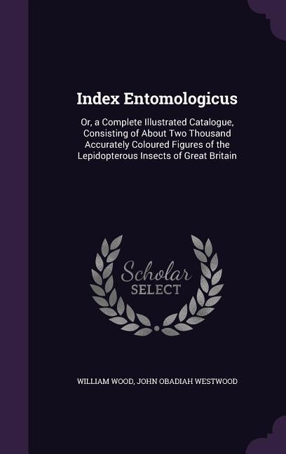 Index Entomologicus: Or, a Complete Illustrated Catalogue, Consisting of About Two Thousand Accurately Coloured Figures of the Lepidopterou by Wood, William