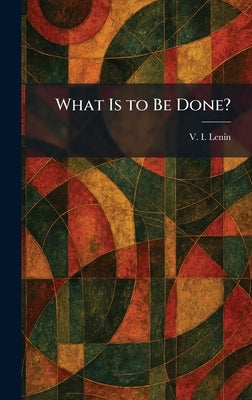 What Is to Be Done? by Lenin, Vladimir Ilich