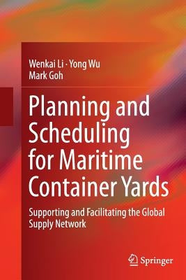Planning and Scheduling for Maritime Container Yards: Supporting and Facilitating the Global Supply Network by Li, Wenkai