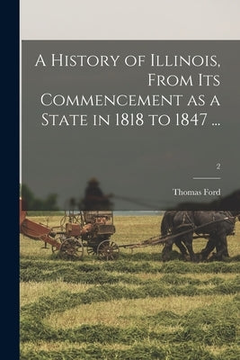A History of Illinois, From Its Commencement as a State in 1818 to 1847 ...; 2 by Ford, Thomas 1800-1850