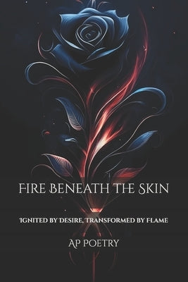 Fire Beneath the Skin: Ignited by Desire, Transformed by Flame by Poetry, Ap