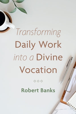 Transforming Daily Work Into a Divine Vocation by Banks, Robert