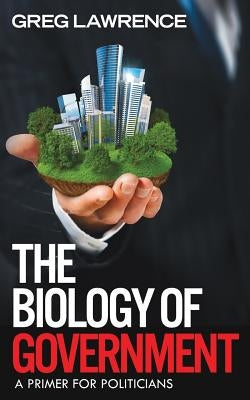 The Biology of Government: A Primer for Politicians by Lawrence, Greg