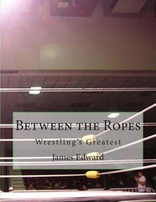 Between the Ropes: Wrestling's Greatest by Edward, James