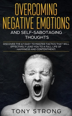 Overcoming Negative Emotions and Self-Sabotaging Thoughts: Discover the 67 Easy to Master Tactics that will Effectively Lead You to a Full life of Hap by Strong, Tony