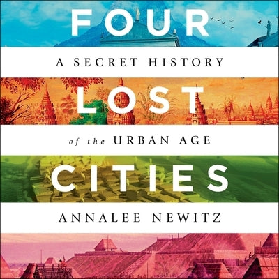 Four Lost Cities: A Secret History of the Urban Age by Newitz, Annalee