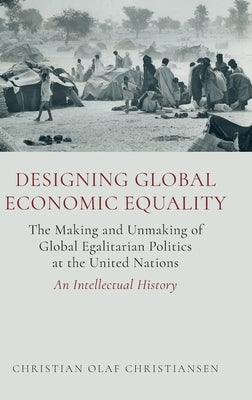 Designing Global Economic Equality: The Making and Unmaking of Global Egalitarian Politics at the United Nations: An Intellectual History by Christiansen, Christian Olaf