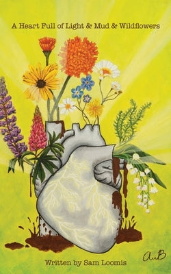 A Heart Full of Light & Mud & Wildflowers by Loomis, Sam
