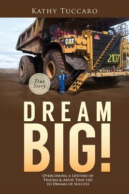 Dream Big!: Overcoming a Lifetime of Trauma & Abuse That Led to Dreams of Success. by Tuccaro, Kathy