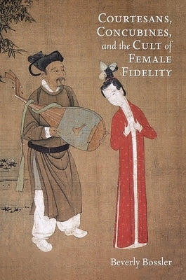 Courtesans, Concubines, and the Cult of Female Fidelity: Gender and Social Change in China, 1000-1400 by Bossler, Beverly