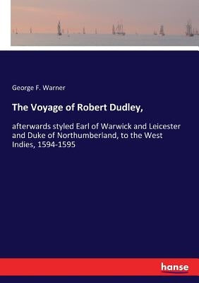 The Voyage of Robert Dudley,: afterwards styled Earl of Warwick and Leicester and Duke of Northumberland, to the West Indies, 1594-1595 by Warner, George F.