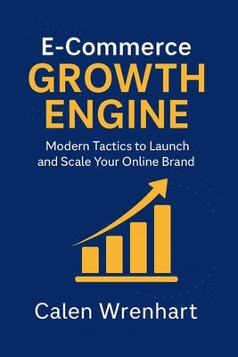 E-Commerce Growth Engine: Modern Tactics to Launch and Scale Your Online Brand by Wrenhart, Calen