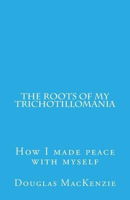 The Roots of My Trichotillomania: How I made peace with myself by MacKenzie, Douglas