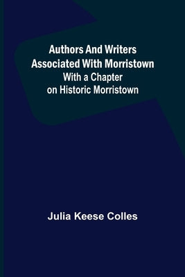 Authors and Writers Associated with Morristown; With a Chapter on Historic Morristown by Keese Colles, Julia