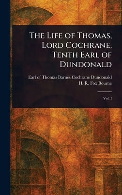 The Life of Thomas, Lord Cochrane, Tenth Earl of Dundonald by Dundonald, Thomas Barnes Cochrane Earl