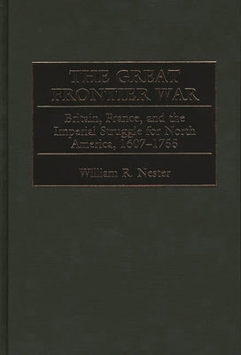 The Great Frontier War: Britain, France, and the Imperial Struggle for North America, 1607-1755 by Nester, William