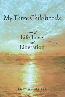 My Three Childhoods: Through Life, Love, and Liberation by Mainer, Lucy Wu