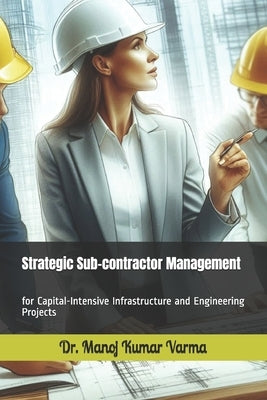 Strategic Sub-contractor Management: for Capital-Intensive Infrastructure and Engineering Projects by Varma, Manoj Kumar