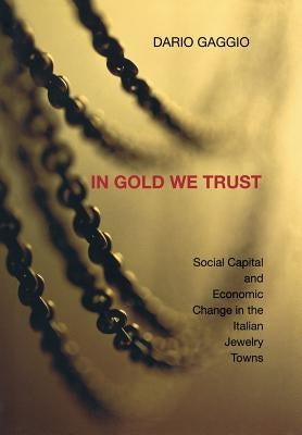 In Gold We Trust: Social Capital and Economic Change in the Italian Jewelry Towns by Gaggio, Dario