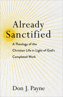 Already Sanctified: A Theology of the Christian Life in Light of God's Completed Work by Payne, Don J.