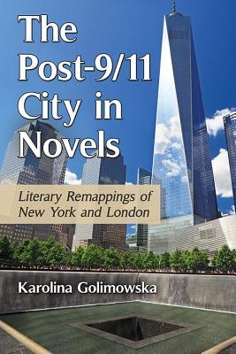 The Post-9/11 City in Novels: Literary Remappings of New York and London by Golimowska, Karolina