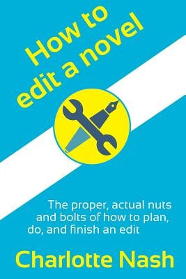 How to edit a novel: The proper, actual nuts-and-bolts of how to plan, do, and finish an edit by Nash, Charlotte