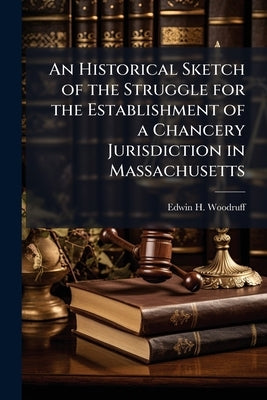 An Historical Sketch of the Struggle for the Establishment of a Chancery Jurisdiction in Massachusetts by Woodruff, Edwin H. 1862-1941