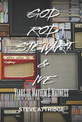 God, Rod Stewart & Me: Years of Mayhem & Madness by Attridge, Steve