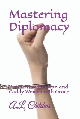 Mastering Diplomacy: How to Handle Mean and Caddy Women with Grace by Childers, A. L.