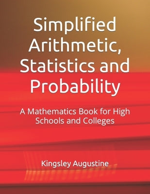Simplified Arithmetic, Statistics and Probability: A Mathematics Book for High Schools and Colleges by Augustine, Kingsley