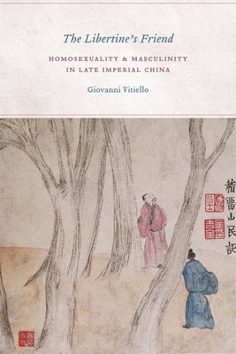 The Libertine's Friend: Homosexuality and Masculinity in Late Imperial China by Vitiello, Giovanni