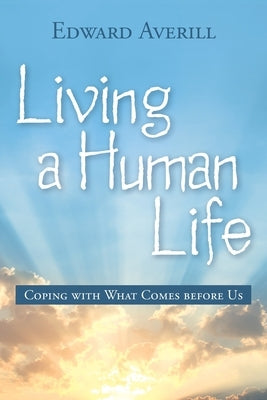Living a Human Life: Coping with What Comes Before Us by Edward Averill