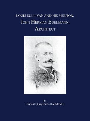 Louis Sullivan and His Mentor, John Herman Edelmann, Architect by Gregersen Aia Ncarb, Charles E.