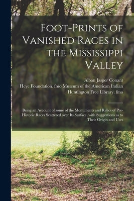 Foot-prints of Vanished Races in the Mississippi Valley: Being an Account of Some of the Monuments and Relics of Pre-historic Races Scattered Over Its by Conant, Alban Jasper 1821-1915