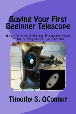 Buying Your First Beginner Telescope: How To Avoid Being Disappointed With A Beginner Telescope by Oconnor, Timothy S.