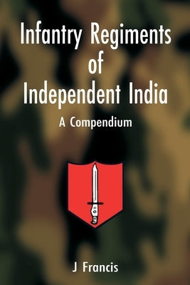 Infantry Regiments of Independent India: A Compendium by J, Francis