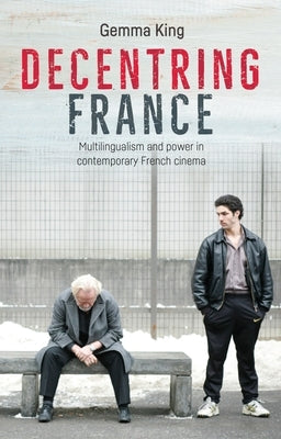 Decentring France: Multilingualism and Power in Contemporary French Cinema by King, Gemma