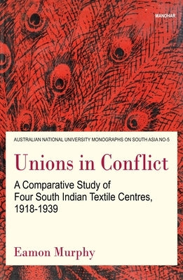Unions in Conflict: A Comparative Study of Four South Indian Textile Centres, 1918-1939 by Murphy, Eamon