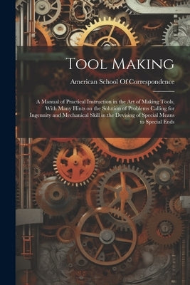 Tool Making; a Manual of Practical Instruction in the art of Making Tools, With Many Hints on the Solution of Problems Calling for Ingenuity and Mecha by American School of Correspondence (Ch