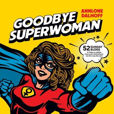 Goodbye Superwoman: 52 Sunday blogs to help us realise how over-achieving is not the way forward by Dalhoff, Annlone