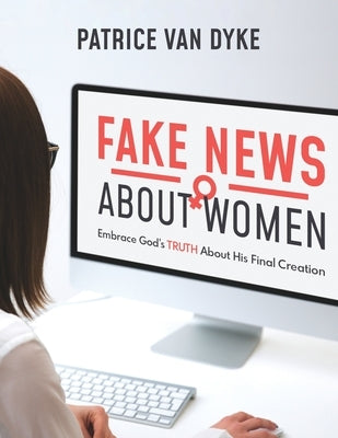 Fake News about Women: Embrace God's TRUTH About His Final Creation by Van Dyke, Patrice