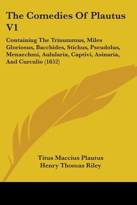The Comedies Of Plautus V1: Containing The Trinummus, Miles Gloriosus, Bacchides, Stichus, Pseudolus, Menaechmi, Aulularia, Captivi, Asinaria, And by Plautus, Titus Maccius