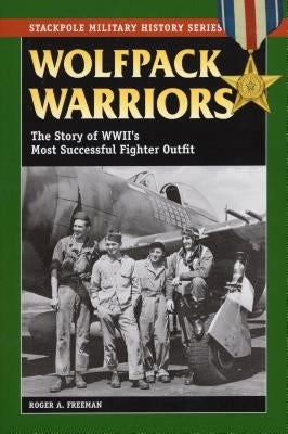 Wolfpack Warriors: The Story of World War II's Most Successful Fighter Outfit by Freeman, Roger a.