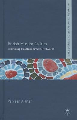 British Muslim Politics: Examining Pakistani Biraderi Networks by Akhtar, P.