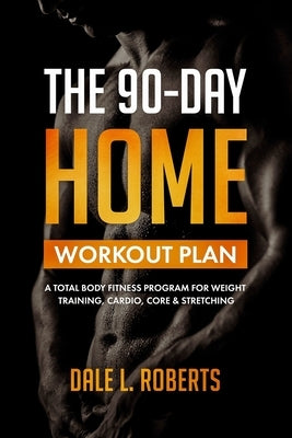 The 90-Day Home Workout Plan: A Total Body Fitness Program for Weight Training, Cardio, Core & Stretching by Roberts, Dale L.