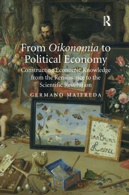 From Oikonomia to Political Economy: Constructing Economic Knowledge from the Renaissance to the Scientific Revolution by Maifreda, Germano