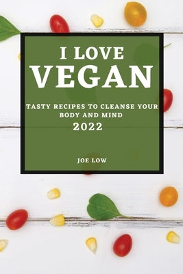 I Love Vegan 2022: Tasty Recipes to Cleanse Your Body and Mind by Low, Joe