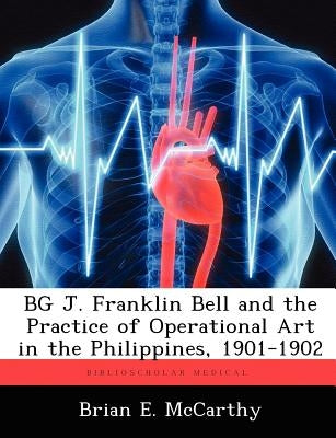 BG J. Franklin Bell and the Practice of Operational Art in the Philippines, 1901-1902 by McCarthy, Brian E.
