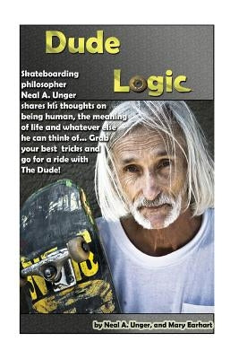 Dude Logic: Skateboarding philosopher Neal A Unger shares his thoughts on being human, the meaning of life ad whatever else he can by Earhart, Mary