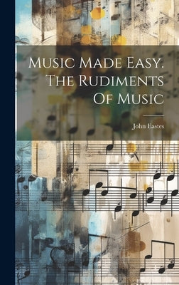 Music Made Easy. The Rudiments Of Music by Eastes, John